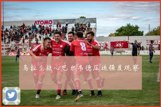 乌拉圭核心巴尔韦德压迫强度观察
